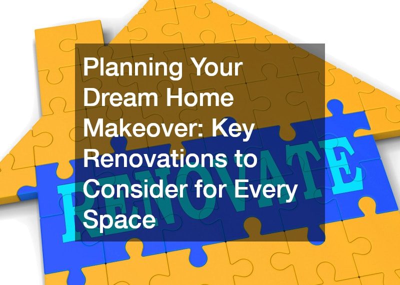 Planning Your Dream Home Makeover: Key Renovations to Consider for Every Space