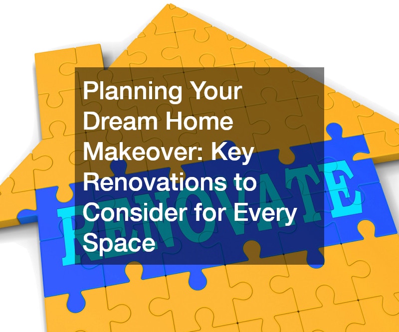 Planning Your Dream Home Makeover: Key Renovations to Consider for Every Space