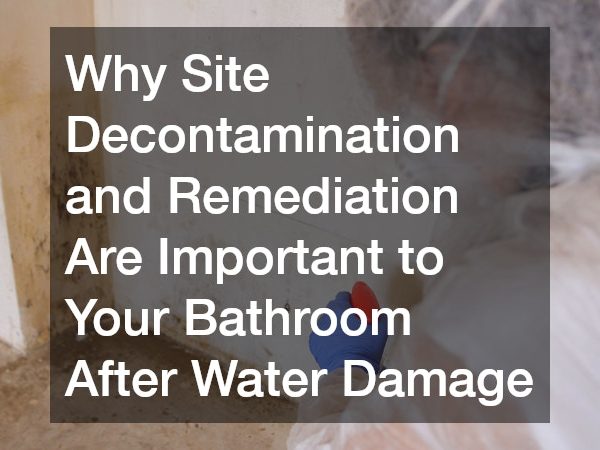 Why Site Decontamination and Remediation Are Important to Your Bathroom After Water Damage