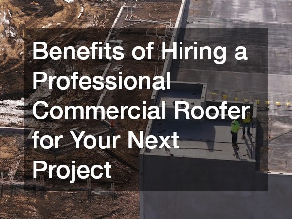 Benefits of Hiring a Professional Commercial Roofer for Your Next Project