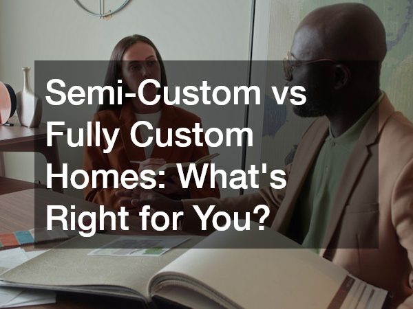 Semi-Custom vs Fully Custom Homes: What’s Right for You?