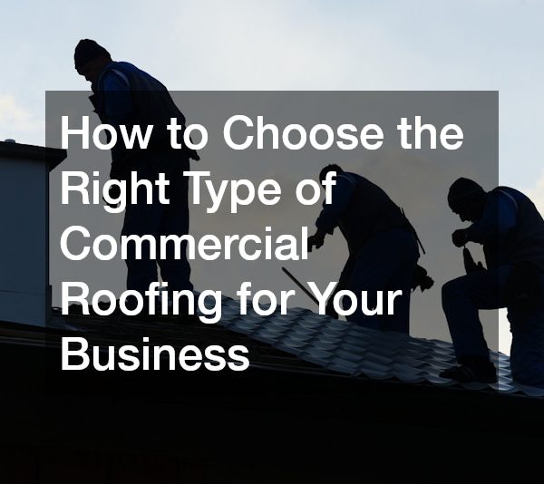 How to Choose the Right Type of Commercial Roofing for Your Business