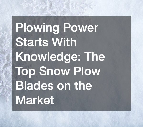 Plowing Power Starts With Knowledge The Top Snow Plow Blades on the Market