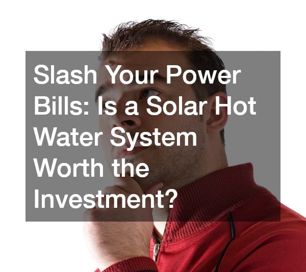 Slash Your Power Bills Is a Solar Hot Water System Worth the Investment?