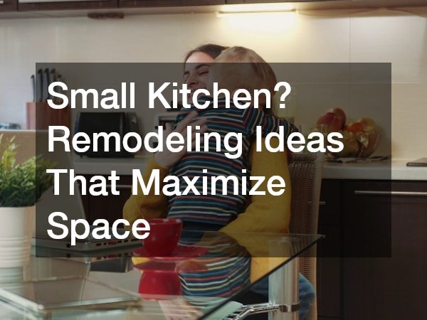 Small Kitchen? Remodeling Ideas That Maximize Space