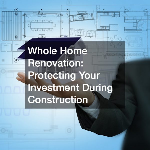 Whole Home Renovation: Protecting Your Investment During Construction