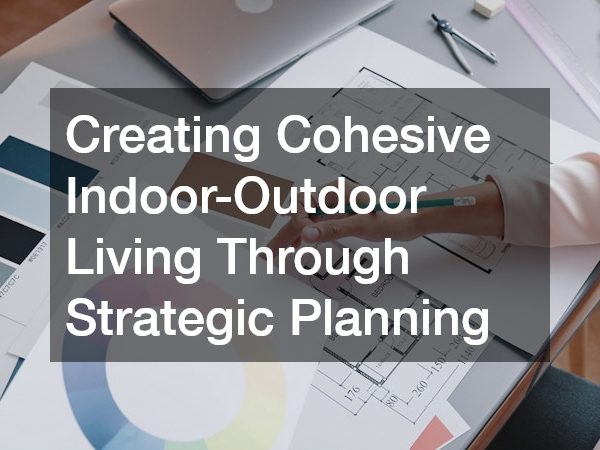 Creating Cohesive Indoor-Outdoor Living Through Strategic Planning