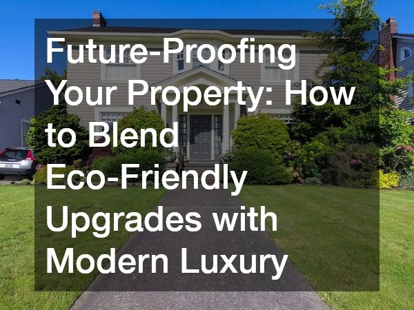 Future-Proofing Your Property How to Blend Eco-Friendly Upgrades with Modern Luxury