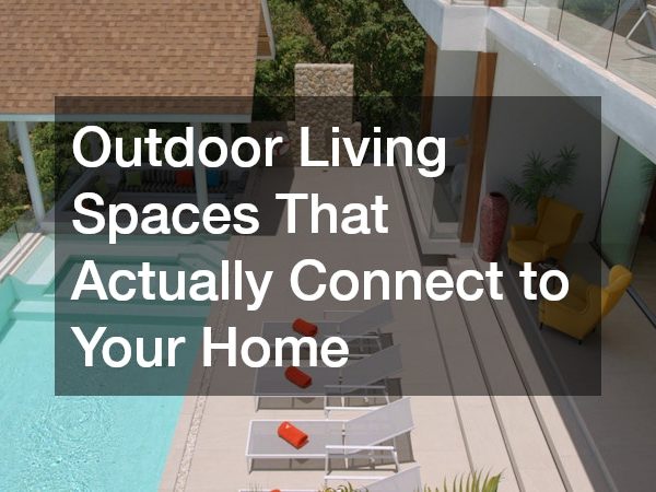 Outdoor Living Spaces That Actually Connect to Your Home