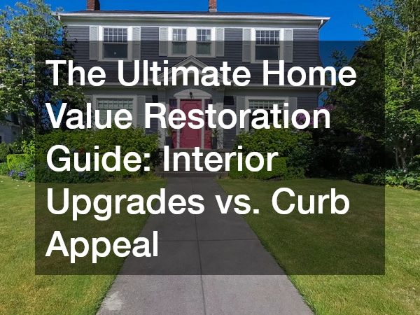 The Ultimate Home Value Restoration Guide Interior Upgrades vs. Curb Appeal