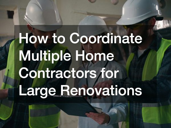 How to Coordinate Multiple Home Contractors for Large Renovations