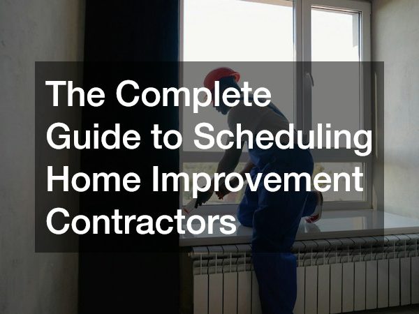 The Complete Guide to Scheduling Home Improvement Contractors